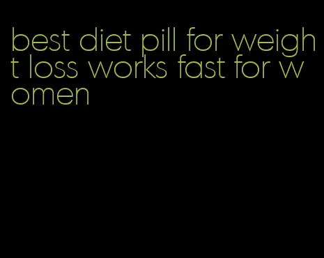 best diet pill for weight loss works fast for women