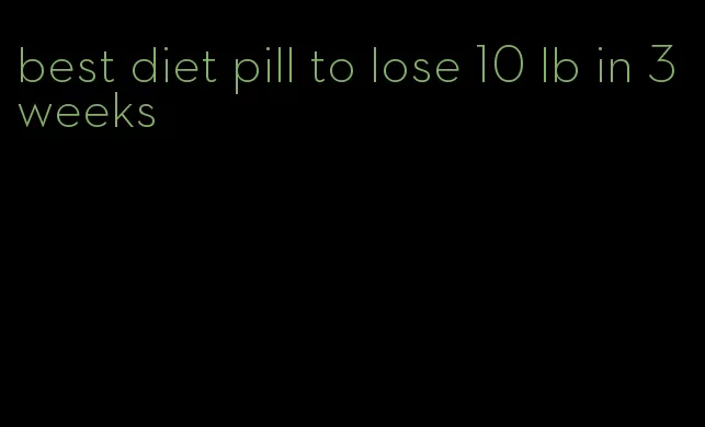 best diet pill to lose 10 lb in 3 weeks