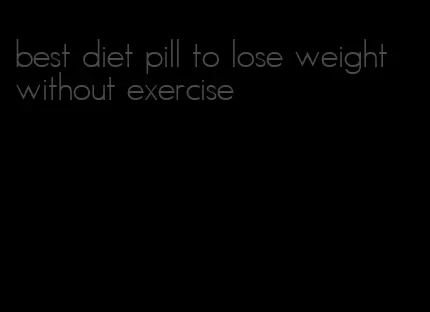 best diet pill to lose weight without exercise