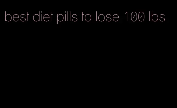 best diet pills to lose 100 lbs