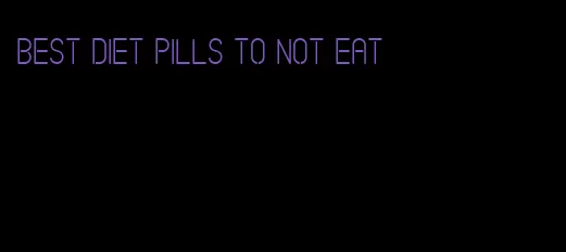 best diet pills to not eat