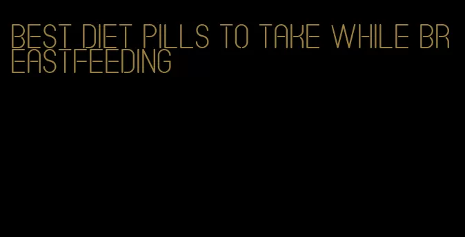 best diet pills to take while breastfeeding