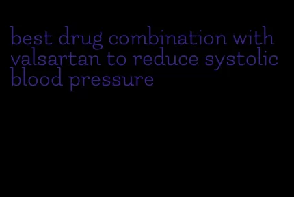 best drug combination with valsartan to reduce systolic blood pressure