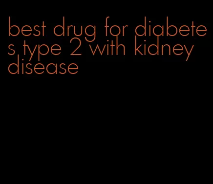 best drug for diabetes type 2 with kidney disease