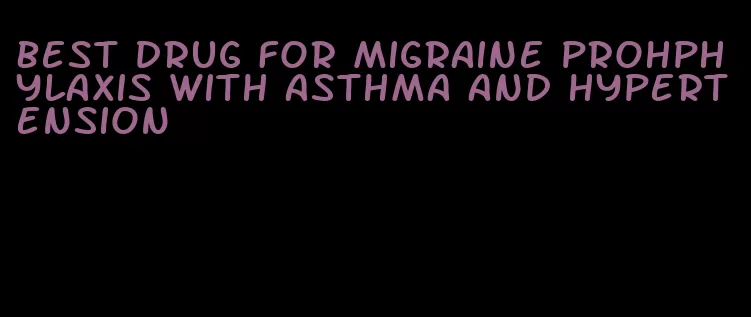 best drug for migraine prohphylaxis with asthma and hypertension