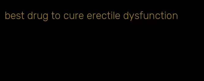 best drug to cure erectile dysfunction