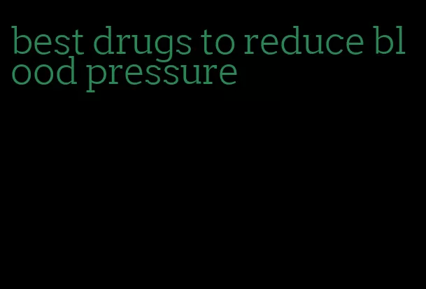 best drugs to reduce blood pressure