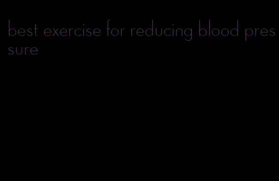 best exercise for reducing blood pressure