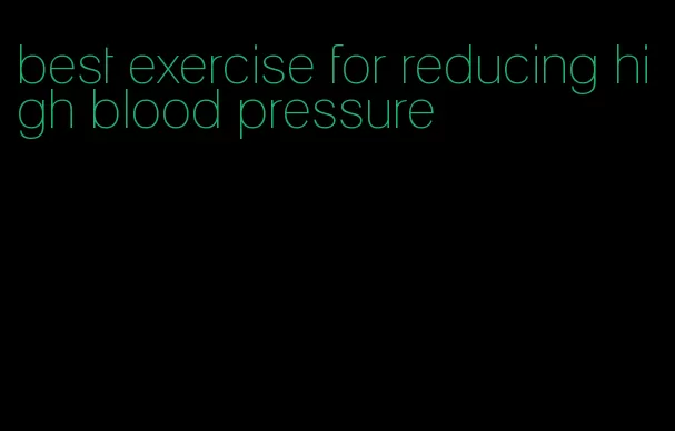 best exercise for reducing high blood pressure