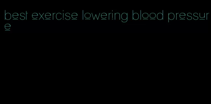 best exercise lowering blood pressure