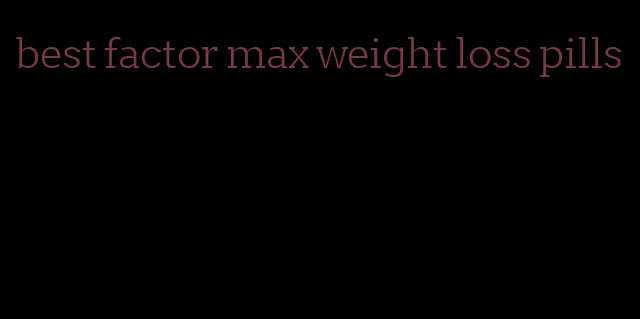 best factor max weight loss pills