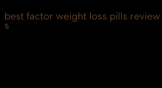 best factor weight loss pills reviews