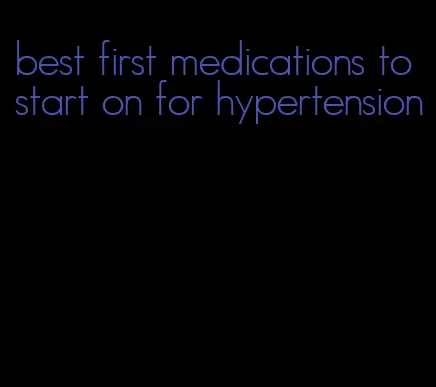 best first medications to start on for hypertension