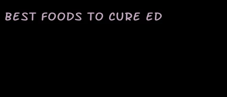 best foods to cure ed