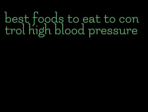 best foods to eat to control high blood pressure