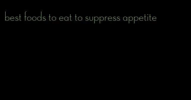 best foods to eat to suppress appetite