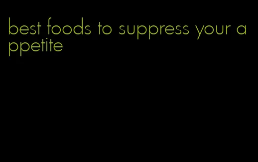 best foods to suppress your appetite