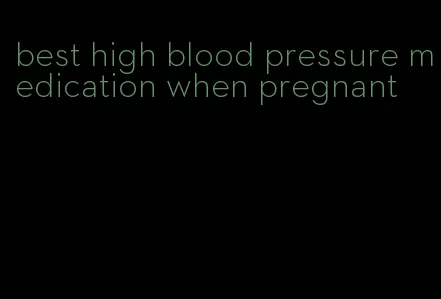 best high blood pressure medication when pregnant