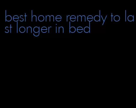 best home remedy to last longer in bed