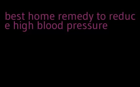 best home remedy to reduce high blood pressure