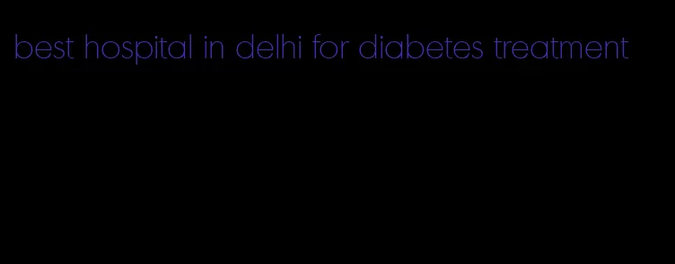 best hospital in delhi for diabetes treatment