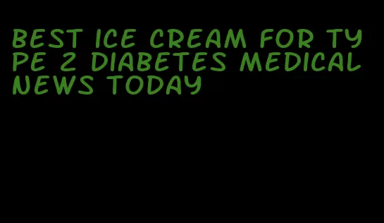 best ice cream for type 2 diabetes medical news today