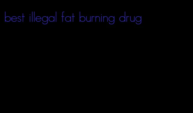 best illegal fat burning drug