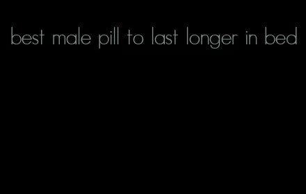 best male pill to last longer in bed