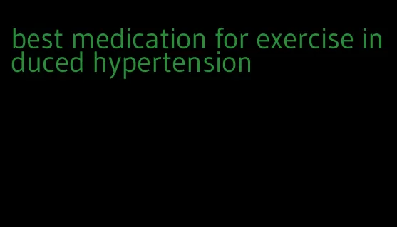 best medication for exercise induced hypertension