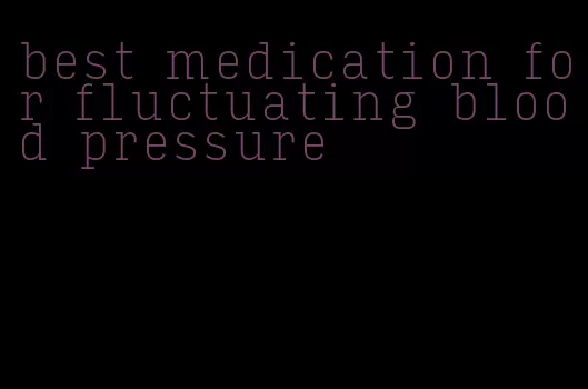 best medication for fluctuating blood pressure