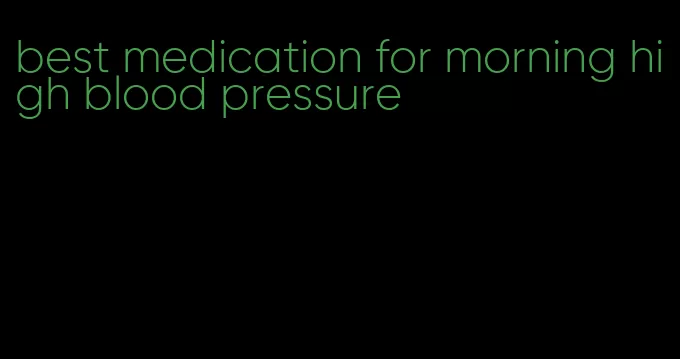 best medication for morning high blood pressure