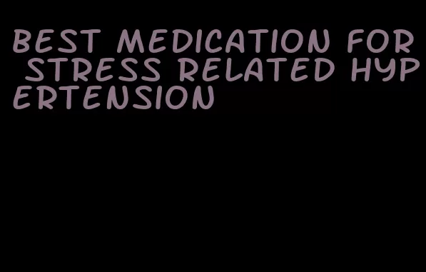 best medication for stress related hypertension