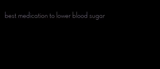 best medication to lower blood sugar