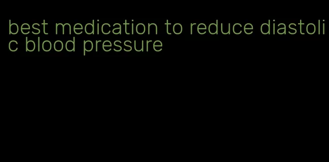 best medication to reduce diastolic blood pressure