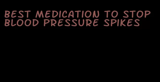 best medication to stop blood pressure spikes