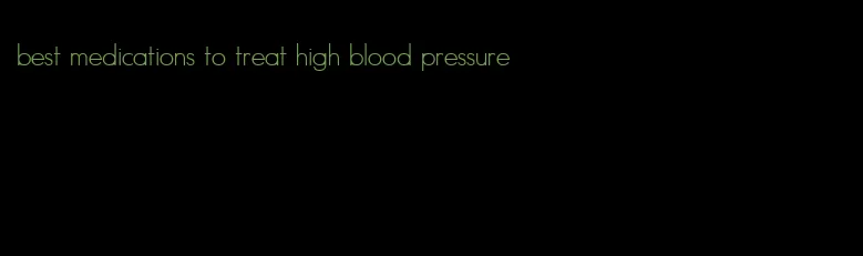 best medications to treat high blood pressure