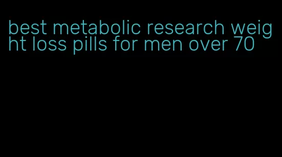 best metabolic research weight loss pills for men over 70