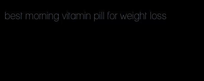 best morning vitamin pill for weight loss