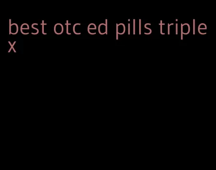 best otc ed pills triple x