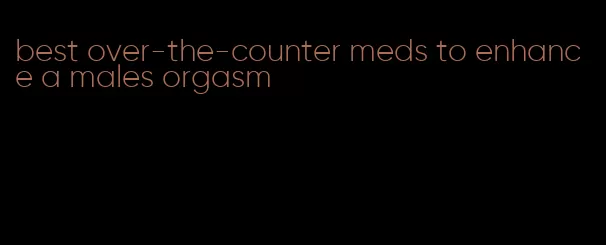 best over-the-counter meds to enhance a males orgasm