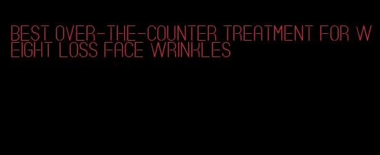 best over-the-counter treatment for weight loss face wrinkles