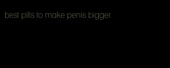 best pills to make penis bigger