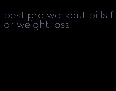 best pre workout pills for weight loss