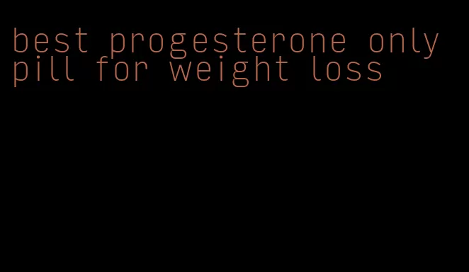 best progesterone only pill for weight loss