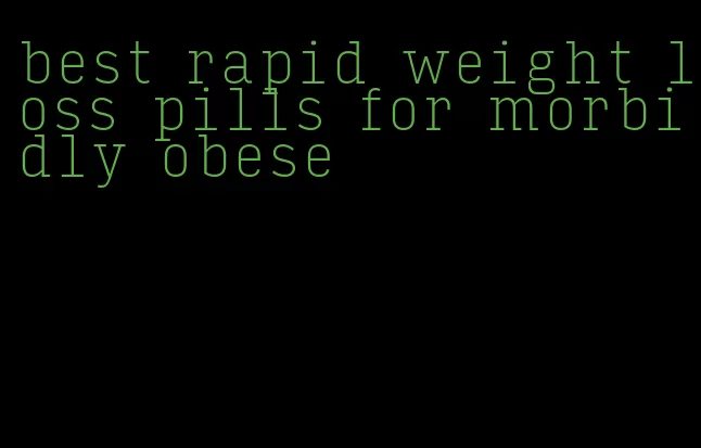 best rapid weight loss pills for morbidly obese