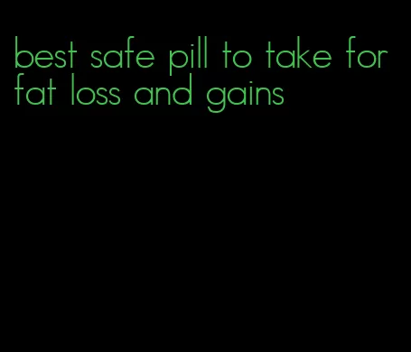 best safe pill to take for fat loss and gains