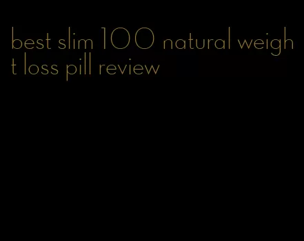 best slim 100 natural weight loss pill review