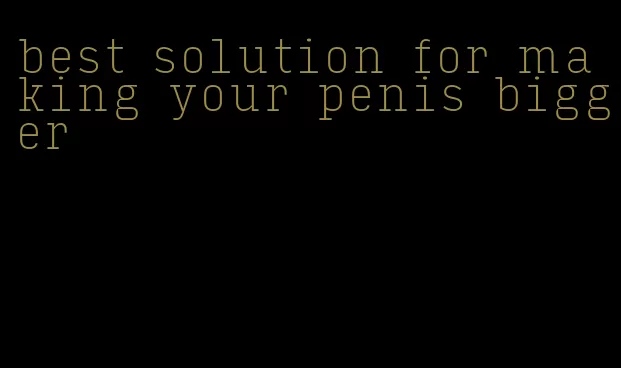 best solution for making your penis bigger