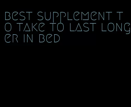 best supplement to take to last longer in bed