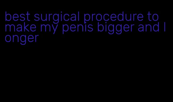 best surgical procedure to make my penis bigger and longer